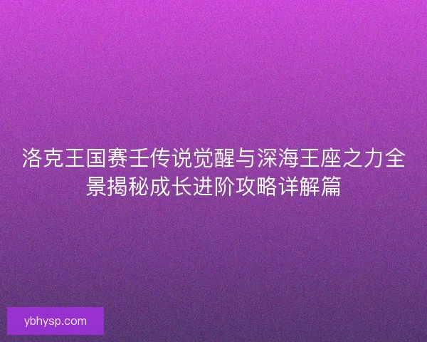 洛克王国赛壬传说觉醒与深海王座之力全景揭秘成长进阶攻略详解篇