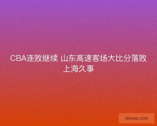 CBA连败继续 山东高速客场大比分落败上海久事