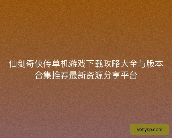 仙剑奇侠传单机游戏下载攻略大全与版本合集推荐最新资源分享平台