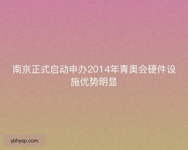 南京正式启动申办2014年青奥会硬件设施优势明显