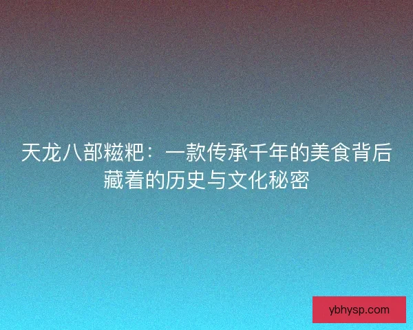 天龙八部糍粑：一款传承千年的美食背后藏着的历史与文化秘密