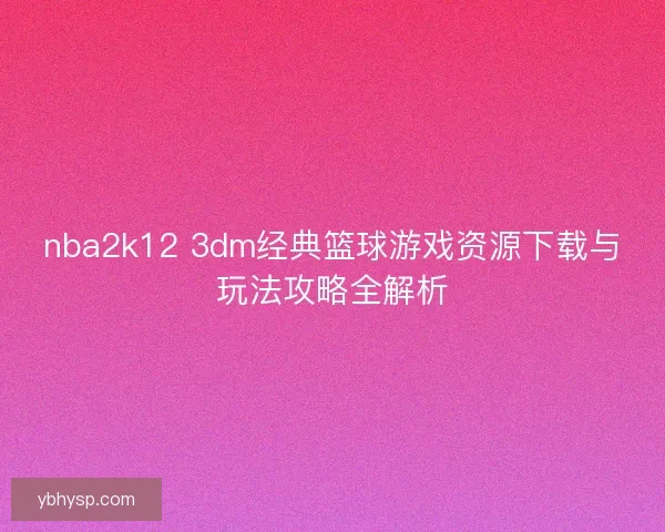 nba2k12 3dm经典篮球游戏资源下载与玩法攻略全解析