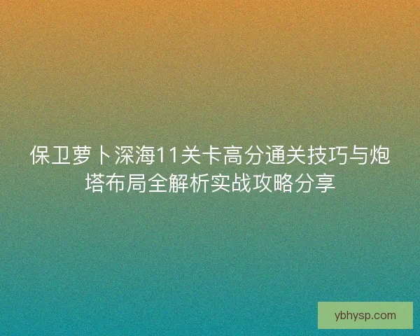保卫萝卜深海11关卡高分通关技巧与炮塔布局全解析实战攻略分享