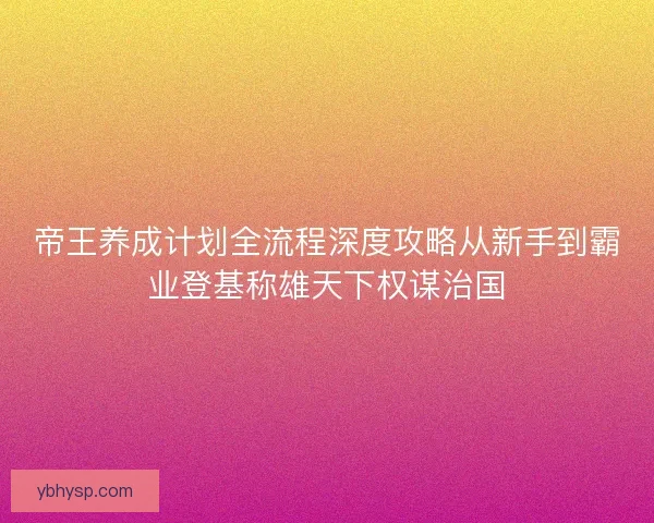 帝王养成计划全流程深度攻略从新手到霸业登基称雄天下权谋治国
