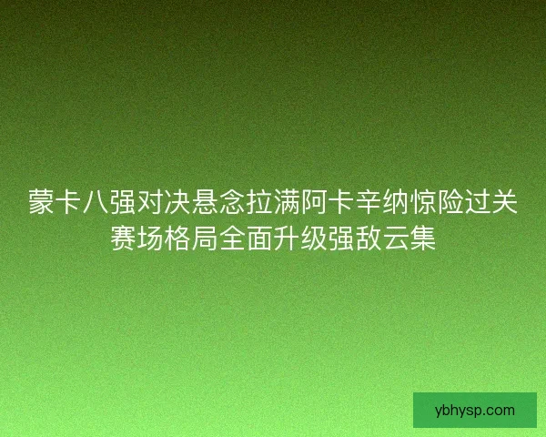 蒙卡八强对决悬念拉满阿卡辛纳惊险过关赛场格局全面升级强敌云集