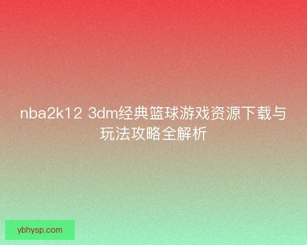 nba2k12 3dm经典篮球游戏资源下载与玩法攻略全解析