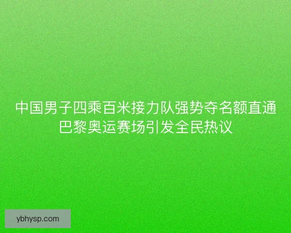中国男子四乘百米接力队强势夺名额直通巴黎奥运赛场引发全民热议