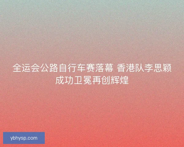 全运会公路自行车赛落幕 香港队李思颖成功卫冕再创辉煌