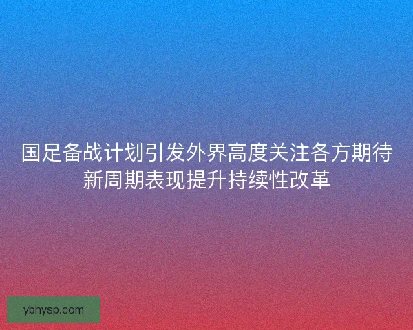 国足备战计划引发外界高度关注各方期待新周期表现提升持续性改革